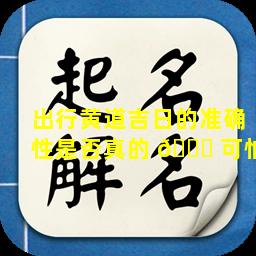 出行黄道吉日的准确性是否真的 🐟 可怕